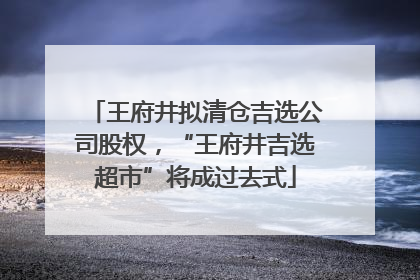 王府井拟清仓吉选公司股权，“王府井吉选超市”将成过去式