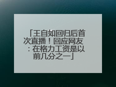 王自如回归后首次直播！回应网友：在格力工资是以前几分之一