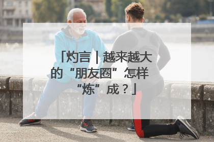灼言｜越来越大的“朋友圈”怎样“炼”成？