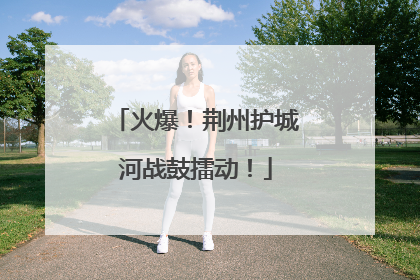 火爆！荆州护城河战鼓擂动！