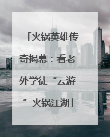 火锅英雄传奇揭幕：看老外学徒“云游”火锅江湖