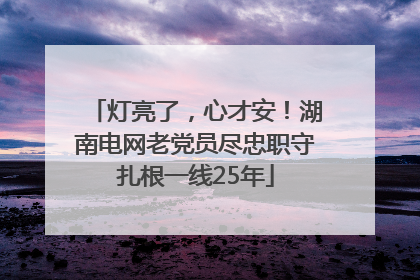 灯亮了，心才安！湖南电网老党员尽忠职守扎根一线25年