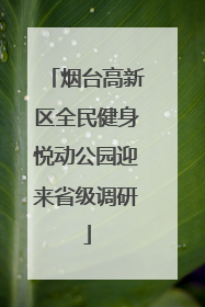 烟台高新区全民健身悦动公园迎来省级调研