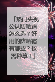 热门央视公认防晒霜怎么选？好用的防晒霜有哪些？按需种草！