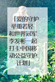 爱的守护举重若轻 和世界冠军李发彬一起打卡中国移动公益守护计划