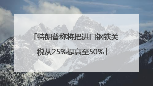 特朗普称将把进口钢铁关税从25%提高至50%
