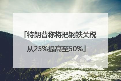 特朗普称将把钢铁关税从25%提高至50%
