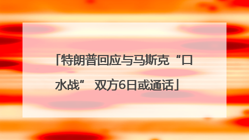 特朗普回应与马斯克“口水战” 双方6日或通话