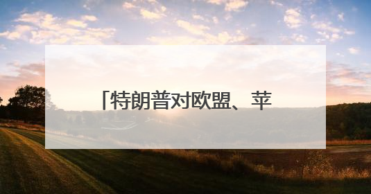 特朗普对欧盟、苹果、三星“下手”
