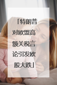 特朗普对欧盟高额关税言论引发欧股大跌
