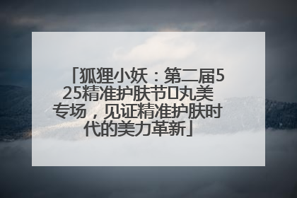 狐狸小妖：第二届525精准护肤节✖丸美专场，见证精准护肤时代的美力革新