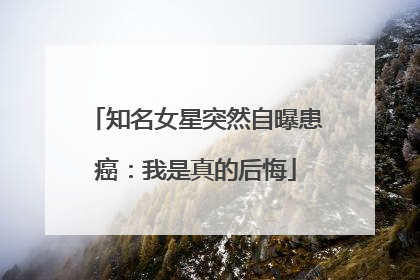 知名女星突然自曝患癌：我是真的后悔