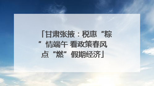 甘肃张掖：税惠“粽”情端午 看政策春风点“燃”假期经济