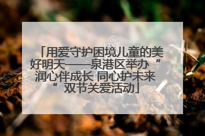 用爱守护困境儿童的美好明天——泉港区举办“润心伴成长 同心护未来”双节关爱活动