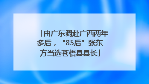 由广东调赴广西两年多后，“85后”张东方当选苍梧县县长