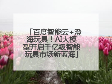 百度智能云+澄海玩具！AI大模型开启千亿级智能玩具市场新蓝海