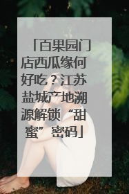 百果园门店西瓜缘何好吃？江苏盐城产地溯源解锁“甜蜜”密码