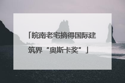 皖南老宅摘得国际建筑界“奥斯卡奖”