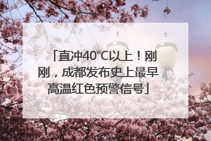 直冲40℃以上！刚刚，成都发布史上最早高温红色预警信号