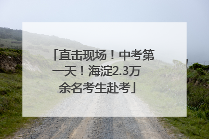 直击现场！中考第一天！海淀2.3万余名考生赴考