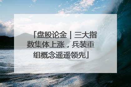 盘股论金｜三大指数集体上涨，兵装重组概念遥遥领先