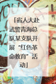 省人大赴武警青海总队某支队开展“红色革命教育”活动