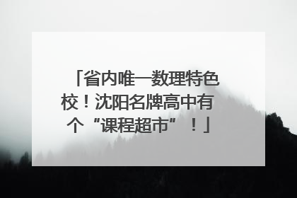 省内唯一数理特色校！沈阳名牌高中有个“课程超市”！