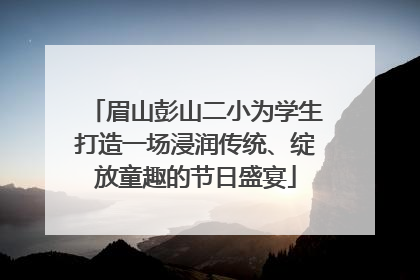 眉山彭山二小为学生打造一场浸润传统、绽放童趣的节日盛宴