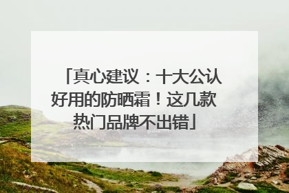 真心建议：十大公认好用的防晒霜！这几款热门品牌不出错