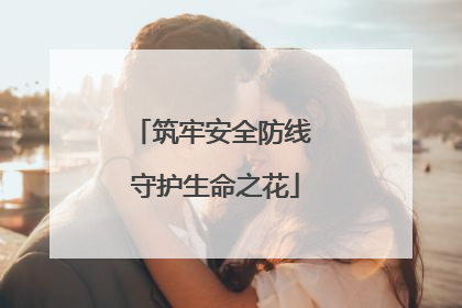 筑牢安全防线 守护生命之花