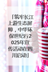 筑牢长江上游生态屏障，中华环保世纪行2025年宣传活动在四川启动
