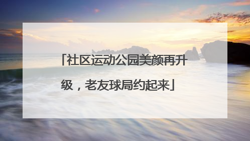 社区运动公园美颜再升级，老友球局约起来