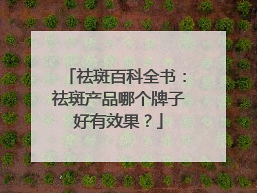 祛斑百科全书：祛斑产品哪个牌子好有效果？