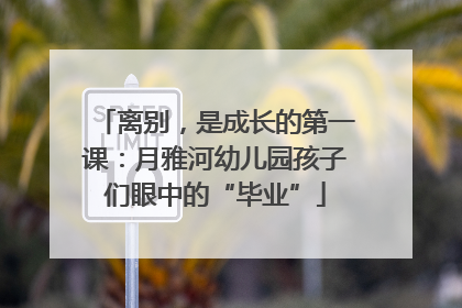 离别，是成长的第一课：月雅河幼儿园孩子们眼中的“毕业”
