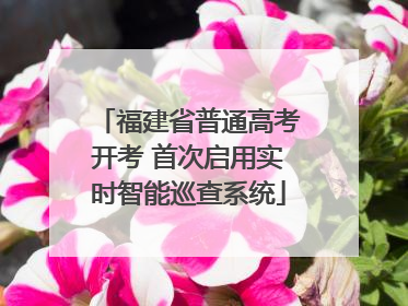 福建省普通高考开考 首次启用实时智能巡查系统