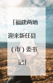 福建两地迎来新任县（市）委书记