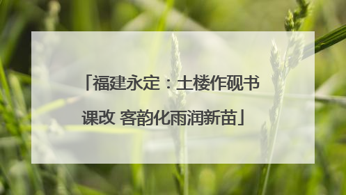 福建永定：土楼作砚书课改 客韵化雨润新苗