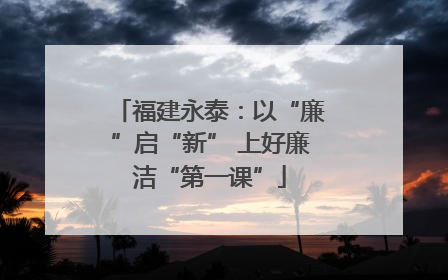 福建永泰：以“廉”启“新” 上好廉洁“第一课”