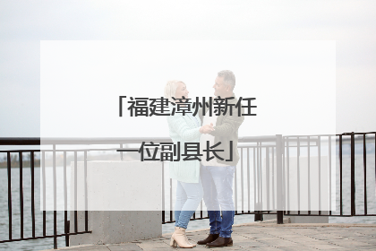 福建漳州新任一位副县长
