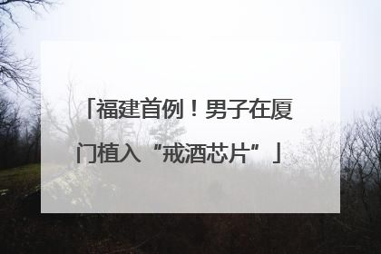福建首例！男子在厦门植入“戒酒芯片”