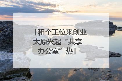租个工位来创业 太原兴起“共享办公室”热