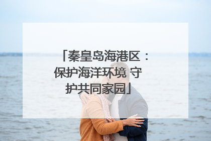 秦皇岛海港区：保护海洋环境 守护共同家园