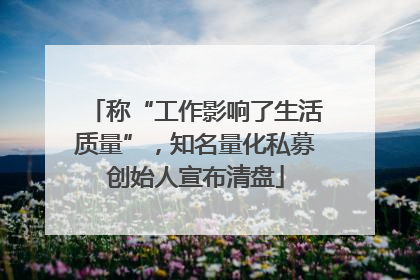 称“工作影响了生活质量”，知名量化私募创始人宣布清盘