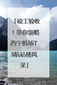 竣工验收！带你领略西宁机场T3航站楼风采