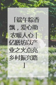 端午粽香飘，爱心助农暖人心｜亿膳坊以产业之火点亮乡村振兴路