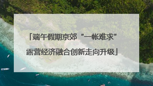 端午假期京郊“一帐难求” 露营经济融合创新走向升级