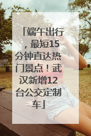 端午出行，最短15分钟直达热门景点！武汉新增12台公交定制车