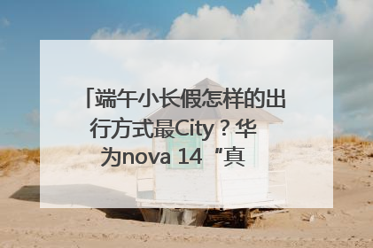 端午小长假怎样的出行方式最City？华为nova 14“真就不一样”！