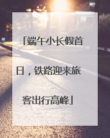 端午小长假首日，铁路迎来旅客出行高峰
