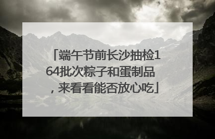 端午节前长沙抽检164批次粽子和蛋制品，来看看能否放心吃